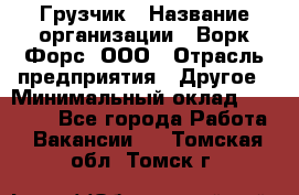 Грузчик › Название организации ­ Ворк Форс, ООО › Отрасль предприятия ­ Другое › Минимальный оклад ­ 24 000 - Все города Работа » Вакансии   . Томская обл.,Томск г.